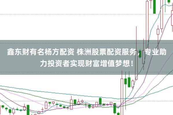 鑫东财有名杨方配资 株洲股票配资服务，专业助力投资者实现财富增值梦想！