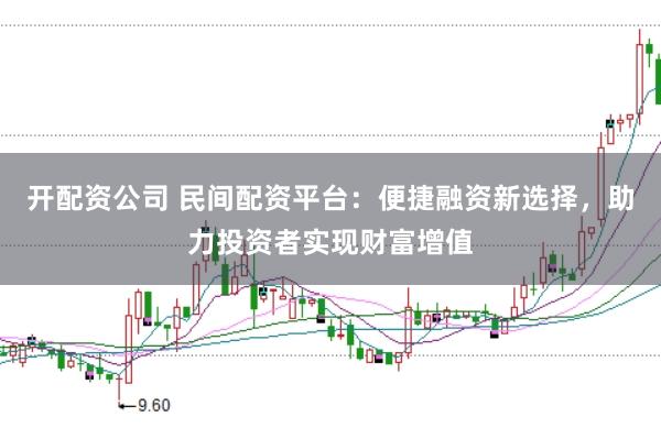 开配资公司 民间配资平台：便捷融资新选择，助力投资者实现财富增值