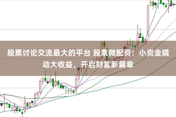 股票讨论交流最大的平台 股票微配资：小资金撬动大收益，开启财富新篇章