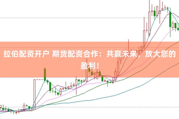 拉伯配资开户 期货配资合作：共赢未来，放大您的盈利！