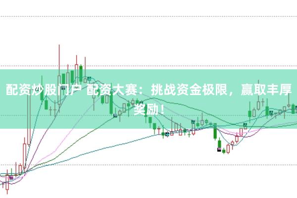 配资炒股门户 配资大赛：挑战资金极限，赢取丰厚奖励！