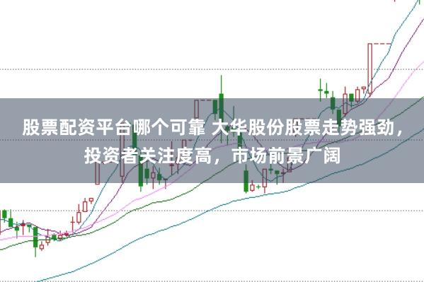 股票配资平台哪个可靠 大华股份股票走势强劲，投资者关注度高，市场前景广阔