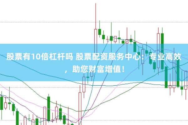 股票有10倍杠杆吗 股票配资服务中心：专业高效，助您财富增值！