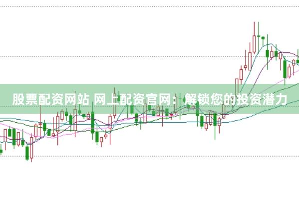股票配资网站 网上配资官网：解锁您的投资潜力