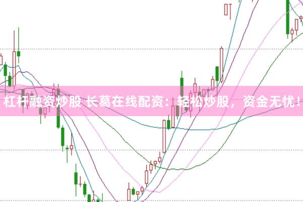 杠杆融资炒股 长葛在线配资：轻松炒股，资金无忧！