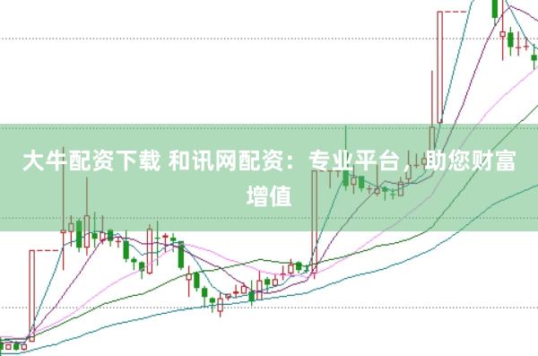 大牛配资下载 和讯网配资：专业平台，助您财富增值