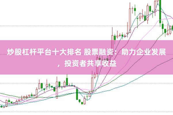 炒股杠杆平台十大排名 股票融资：助力企业发展，投资者共享收益