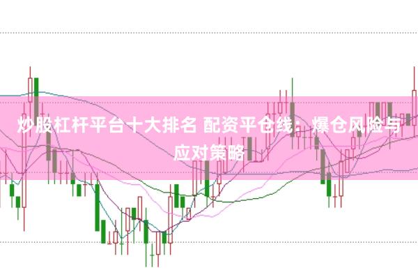 炒股杠杆平台十大排名 配资平仓线：爆仓风险与应对策略