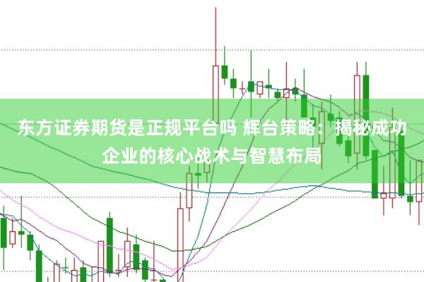 东方证券期货是正规平台吗 辉台策略：揭秘成功企业的核心战术与智慧布局