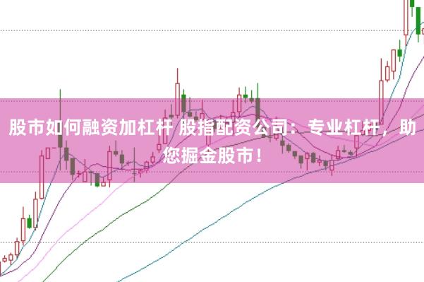 股市如何融资加杠杆 股指配资公司：专业杠杆，助您掘金股市！