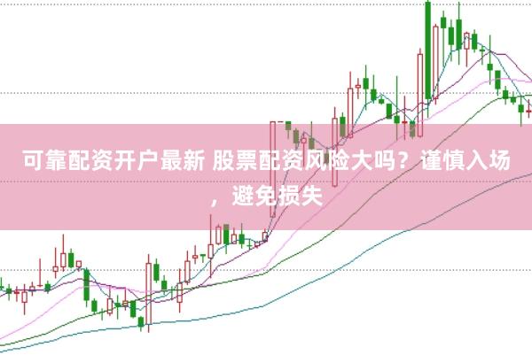 可靠配资开户最新 股票配资风险大吗？谨慎入场，避免损失