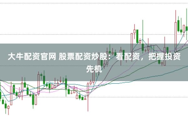 大牛配资官网 股票配资炒股：看配资，把握投资先机