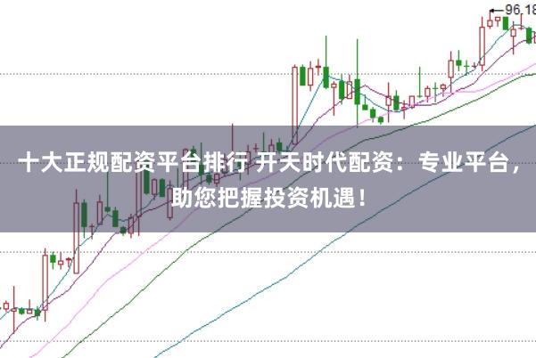 十大正规配资平台排行 开天时代配资：专业平台，助您把握投资机遇！