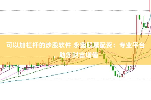 可以加杠杆的炒股软件 永鑫股票配资：专业平台，助您财富增值