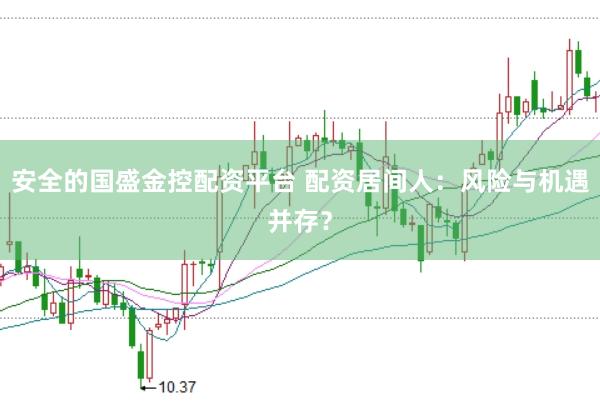 安全的国盛金控配资平台 配资居间人：风险与机遇并存？