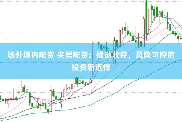 场外场内配资 夹层配资：撬动收益，风险可控的投资新选择