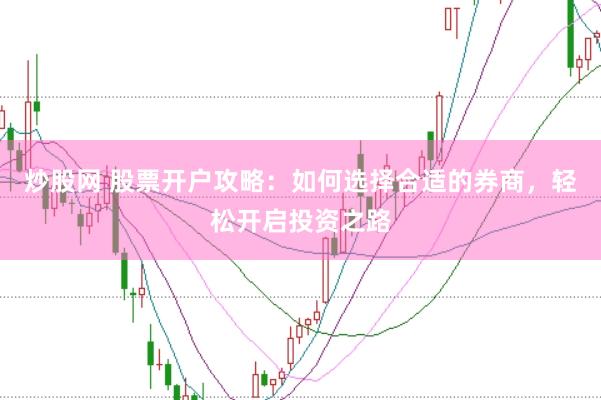 炒股网 股票开户攻略：如何选择合适的券商，轻松开启投资之路