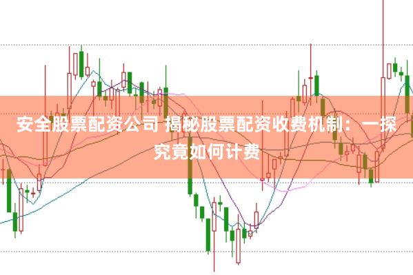 安全股票配资公司 揭秘股票配资收费机制：一探究竟如何计费