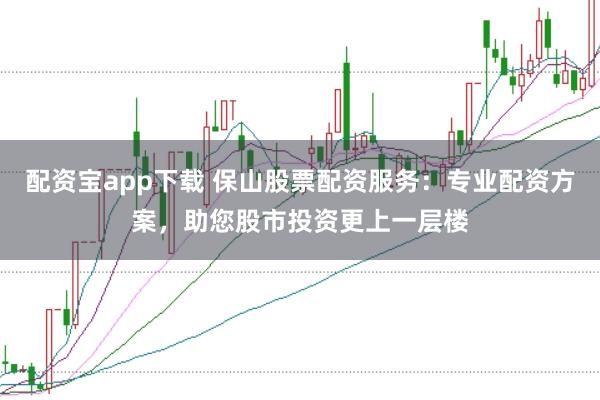 配资宝app下载 保山股票配资服务：专业配资方案，助您股市投资更上一层楼