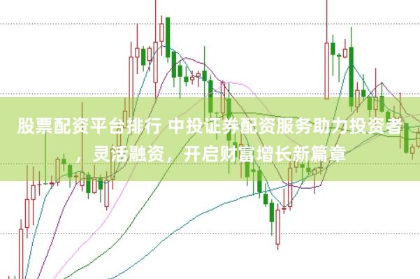 股票配资平台排行 中投证券配资服务助力投资者，灵活融资，开启财富增长新篇章
