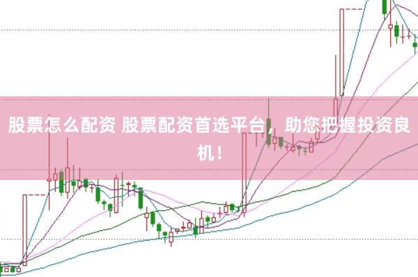 股票怎么配资 股票配资首选平台，助您把握投资良机！