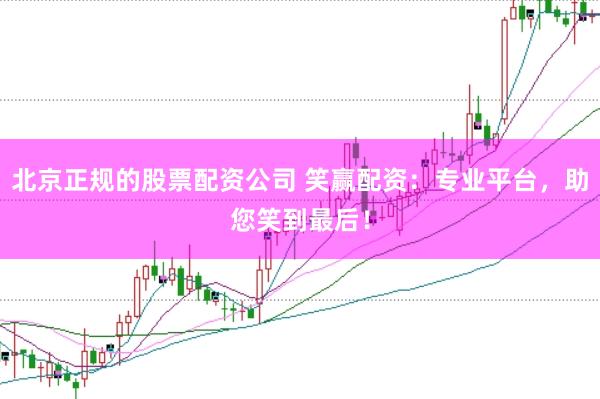 北京正规的股票配资公司 笑赢配资：专业平台，助您笑到最后！