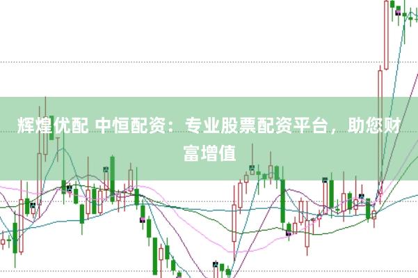 辉煌优配 中恒配资：专业股票配资平台，助您财富增值