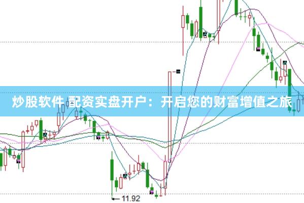 炒股软件 配资实盘开户：开启您的财富增值之旅