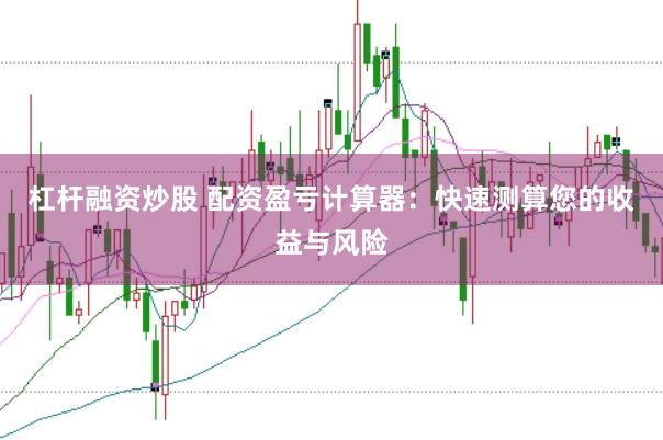 杠杆融资炒股 配资盈亏计算器：快速测算您的收益与风险