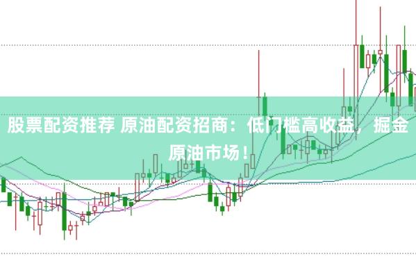 股票配资推荐 原油配资招商：低门槛高收益，掘金原油市场！