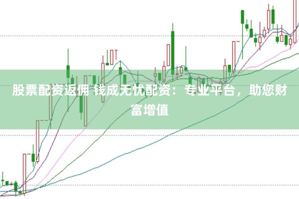 股票配资返佣 钱成无忧配资：专业平台，助您财富增值