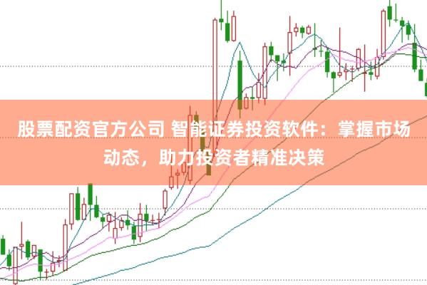 股票配资官方公司 智能证券投资软件：掌握市场动态，助力投资者精准决策