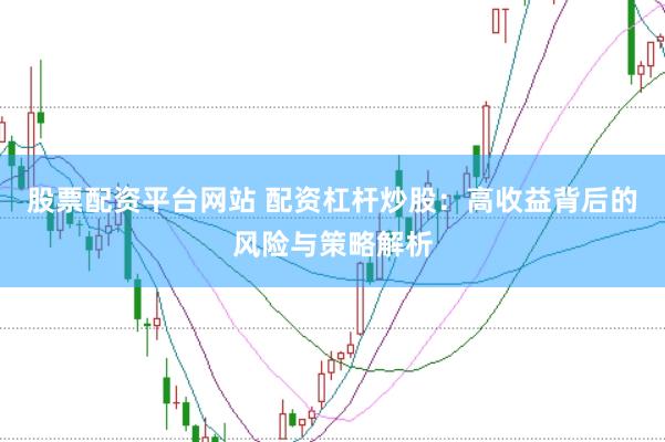 股票配资平台网站 配资杠杆炒股：高收益背后的风险与策略解析