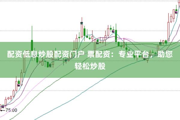 配资低息炒股配资门户 票配资：专业平台，助您轻松炒股