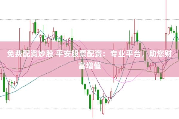 免费配资炒股 平安股票配资：专业平台，助您财富增值