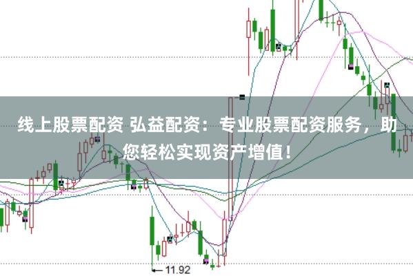 线上股票配资 弘益配资：专业股票配资服务，助您轻松实现资产增值！
