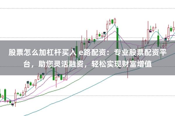 股票怎么加杠杆买入 e路配资：专业股票配资平台，助您灵活融资，轻松实现财富增值