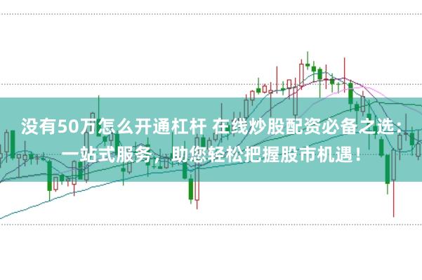 没有50万怎么开通杠杆 在线炒股配资必备之选：一站式服务，助您轻松把握股市机遇！