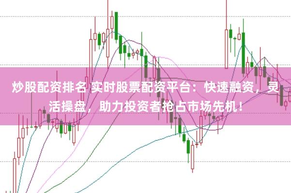 炒股配资排名 实时股票配资平台：快速融资，灵活操盘，助力投资者抢占市场先机！