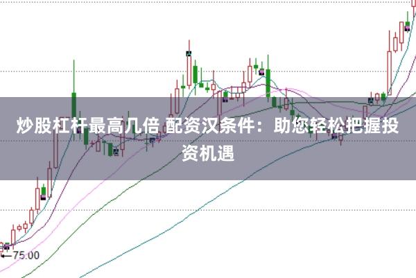 炒股杠杆最高几倍 配资汉条件：助您轻松把握投资机遇