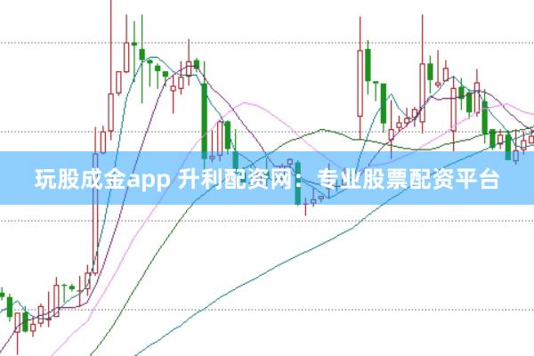 玩股成金app 升利配资网：专业股票配资平台