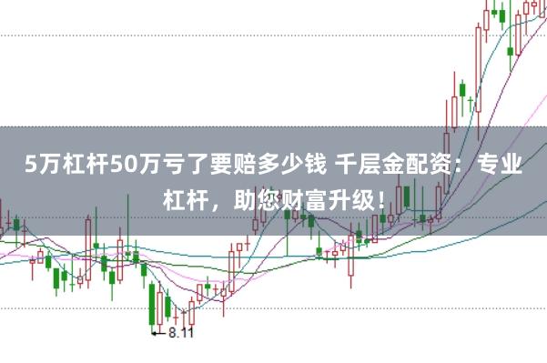 5万杠杆50万亏了要赔多少钱 千层金配资：专业杠杆，助您财富升级！