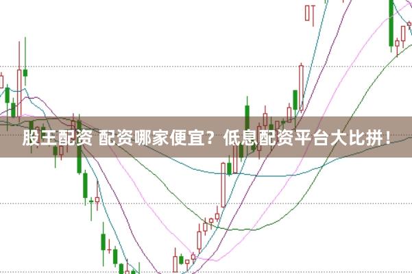 股王配资 配资哪家便宜？低息配资平台大比拼！