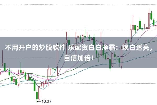 不用开户的炒股软件 乐配资白白净霜：焕白透亮，自信加倍！