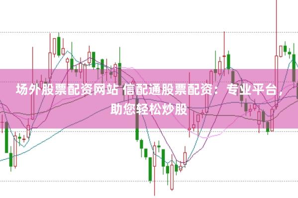 场外股票配资网站 信配通股票配资：专业平台，助您轻松炒股
