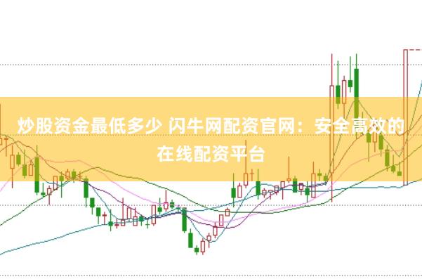 炒股资金最低多少 闪牛网配资官网：安全高效的在线配资平台