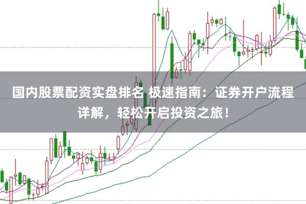 国内股票配资实盘排名 极速指南：证券开户流程详解，轻松开启投资之旅！