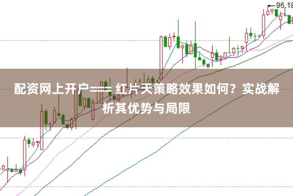 配资网上开户=== 红片天策略效果如何？实战解析其优势与局限