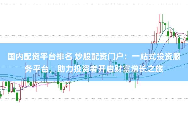 国内配资平台排名 炒股配资门户：一站式投资服务平台，助力投资者开启财富增长之旅