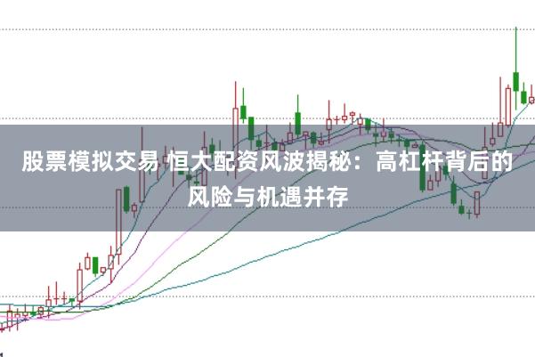 股票模拟交易 恒大配资风波揭秘：高杠杆背后的风险与机遇并存